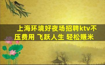 上海环境好夜场招聘ktv不压费用 飞跃人生 轻松赚米